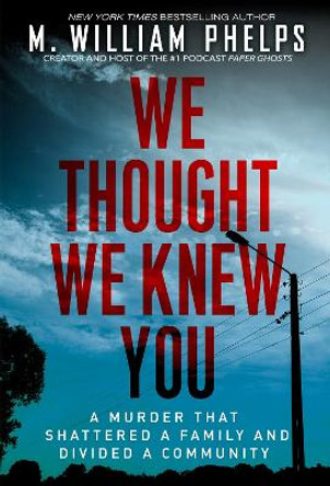 We Thought We Knew You: A Terrifying True Story of Secrets, Betrayal, Deception, and Murder by M. William Phelps 9780806543567