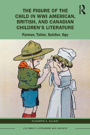 The Figure of the Child in WWI American, British, and Canadian Children’s Literature: Farmer, Tailor, Soldier, Spy by Elizabeth A. Galway 9781032043586