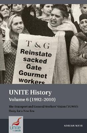 UNITE History Volume 6 (1992-2010): The Transport and General Workers' Union (TGWU): Unity for a New Era by Adrian Weir 9781802074864