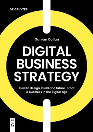 Digital Business Strategy: How to Design, Build, and Future-Proof a Business in the Digital Age by Garvan Callan 9783111031798
