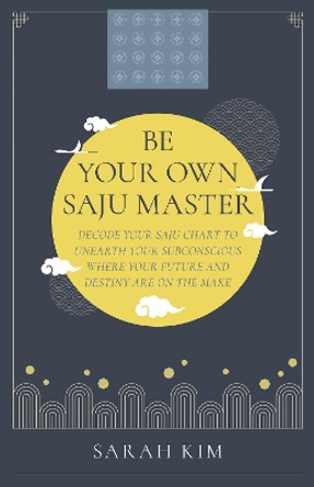 Be Your Own Saju Master: A Primer Of The Four Pillars Method: Decode Your Saju Chart To Unearth Your Subconscious Where Your Future And Destiny Are On The Make by Sarah Kim 9781803414188