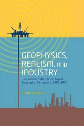 Geophysics, Realism, and Industry: How Commercial Interests Shaped Geophysical Conceptions, 1900-1960 by Aitor Anduaga