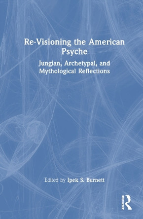 Re-Visioning the American Psyche: Jungian, Archetypal, and Mythological Reflections by Ipek S. Burnett 9781032351926