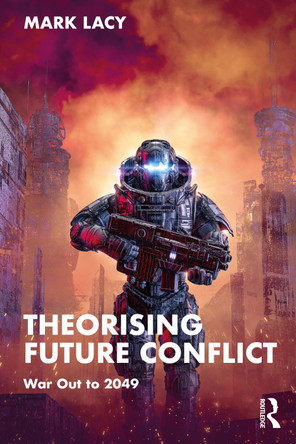 Theorising Future Conflict: War Out to 2049 Mark Lacy 9781032113654 Theorising Future Conflict: War Out to 2049 Mark Lacy 9781032113654