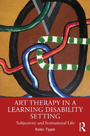 Art Therapy in a Learning Disability Setting: Subjectivity and Institutional Life by Robin Tipple 9781032418513