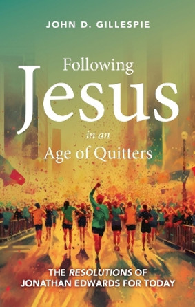 Following Jesus in an Age of Quitters: The Resolutions of Jonathan Edwards for Today by John Gillespie 9781527110946