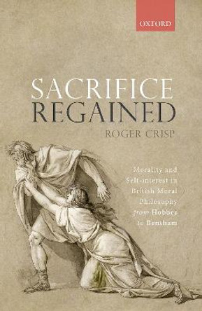 Sacrifice Regained: Morality and Self-Interest in British Moral Philosophy from Hobbes to Bentham by Roger Crisp