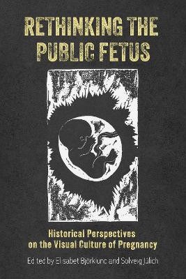 Rethinking the Public Fetus: Historical Perspectives on the Visual Culture of Pregnancy Dr Elisabet Bjoerklund 9781648250712