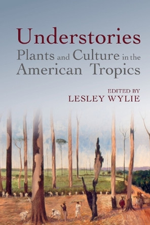 Understories: Plants and Culture in the American Tropics by Lesley Wylie 9781837644735