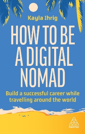 How to Be a Digital Nomad: Build a Successful Career While Travelling the World by Kayla Ihrig 9781398613058