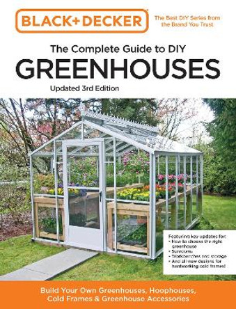 Black and Decker The Complete Guide to DIY Greenhouses 3rd Edition: Build Your Own Greenhouses, Hoophouses, Cold Frames & Greenhouse Accessories by Editors of Cool Springs Press 9780760382189