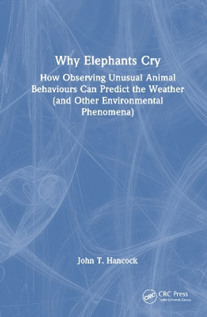 Why Elephants Cry: How Observing Unusual Animal Behaviours Can Predict the Weather (and Other Environmental Phenomena) by John T. Hancock 9781032381794