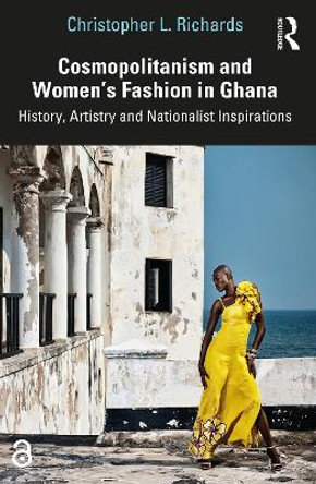 Cosmopolitanism and Women’s Fashion in Ghana: History, Artistry and Nationalist Inspirations by Christopher L. Richards 9780367708801