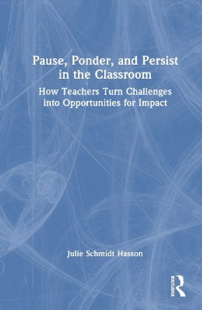 Pause, Ponder, and Persist in the Classroom: How Teachers Turn Challenges into Opportunities for Impact by Julie Schmidt Hasson 9781032383774
