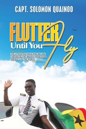 Flutter Until You Fly: The unwanted child who became captain of the biggest passenger aircraft of the world by Capt. Solomon Quainoo 9781398444201