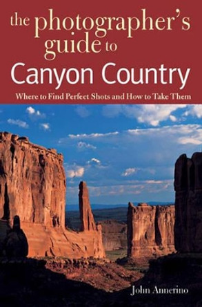 The Photographer's Guide to Canyon Country: Where to Find Perfect Shots and How to Take Them by John Annerino 9780881506631