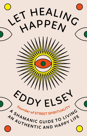 Let Healing Happen: A Shamanic Guide to Living An Authentic and Happy Life by Eddy Elsey 9781846047534