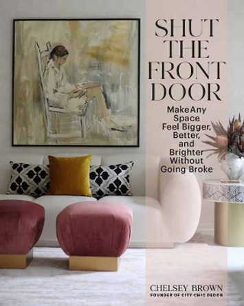 Shut the Front Door: Make Any Space Feel Bigger, Better, and More Beautiful Without Going Broke by Chelsey Brown 9781423662556