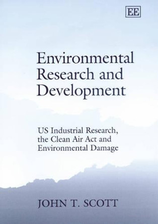 Environmental Research and Development: US Industrial Research, the Clean Air Act and Environmental Damage by John T. Scott 9781843761679