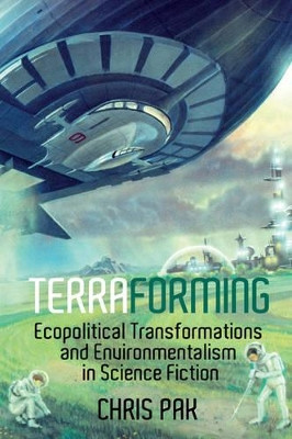 Terraforming: Ecopolitical Transformations and Environmentalism in Science Fiction by Chris Pak 9781781382844