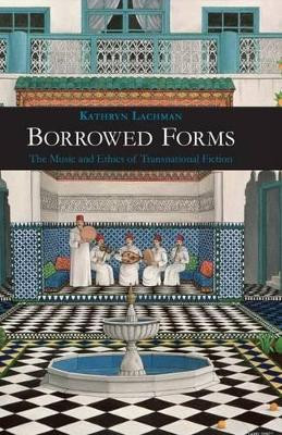Borrowed Forms: The Music and Ethics of Transnational Fiction by Kathryn Lachman 9781781380307