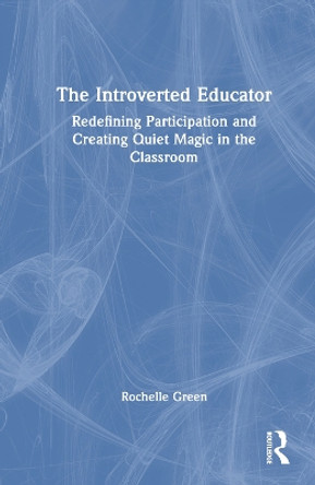 The Introverted Educator: Redefining Participation and Creating Quiet Magic in the Classroom by Rochelle Green 9781032341477