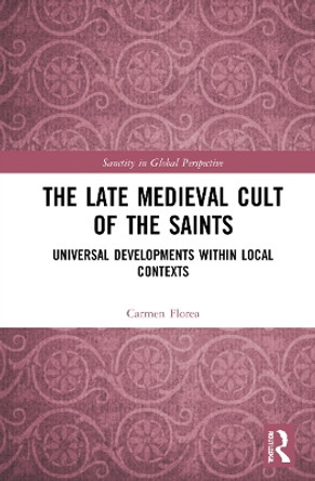 The Late Medieval Cult of the Saints: Universal Developments within Local Contexts by Carmen Florea 9780367684860