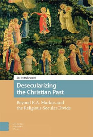 Desecularizing the Christian Past: Beyond R.A. Markus and the Religious-Secular Divide by Enrico Beltramini 9789463721882