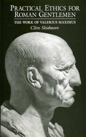 Practical Ethics for Roman Gentlemen: The Work of Valerius Maximus by Clive Skidmore 9780859894777