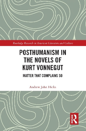 Posthumanism in the Novels of Kurt Vonnegut: Matter That Complains So by Andrew Hicks 9780367521677