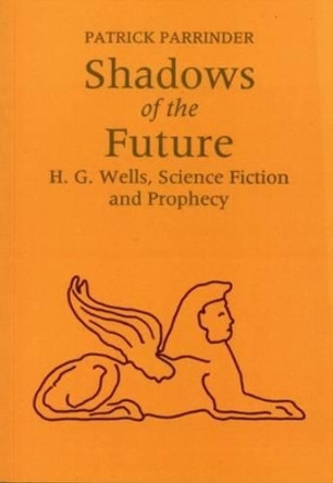 Shadows of the Future: H G Wells, Science, Fiction and Prophecy by Patrick Parrinder 9780853234494