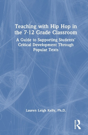 Teaching with Hip Hop in the 7-12 Grade Classroom: A Guide to Supporting Students’ Critical Development Through Popular Texts by Lauren Kelly 9781032276977