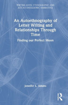 An Autoethnography of Letter Writing and Relationships Through Time: Finding our Perfect Moon by Jennifer L. Adams 9781032331867