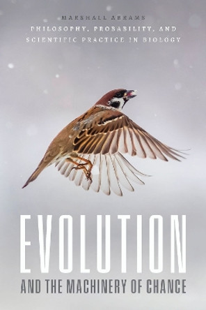 Evolution and the Machinery of Chance: Philosophy, Probability, and Scientific Practice in Biology by Marshall Abrams 9780226826615