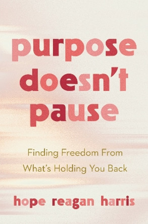 Purpose Doesn't Pause: Finding Freedom from What's Holding You Back by Hope Reagan Harris 9780830785865