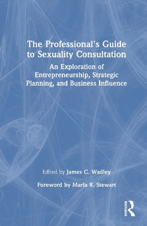 The Professional's Guide to Sexuality Consultation: An Exploration of Entrepreneurship, Strategic Planning, and Business Influence by James Wadley 9781032323527