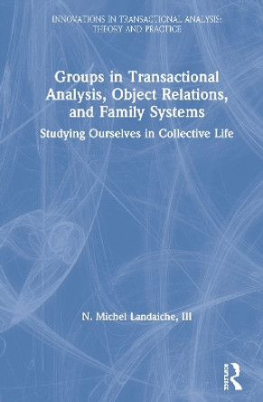 Groups in Transactional Analysis, Object Relations, and Family Systems: Studying Ourselves in Collective Life by N. Michel Landaiche, III 9780367369200