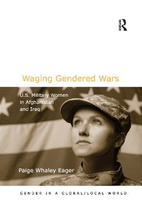 Waging Gendered Wars: U.S. Military Women in Afghanistan and Iraq by Paige Whaley Eager 9780367605421