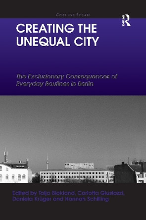 Creating the Unequal City: The Exclusionary Consequences of Everyday Routines in Berlin by Talja Blokland 9780367597252