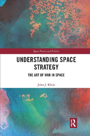 Understanding Space Strategy: The Art of War in Space by John J. Klein 9780367671686