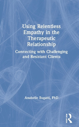 Using Relentless Empathy in the Therapeutic Relationship: Connecting with Challenging and Resistant Clients by Anabelle Bugatti 9780367682071