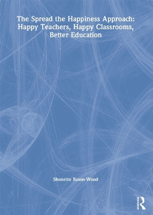 The Spread the Happiness Approach: Happy Teachers, Happy Classrooms, Better Education: Happy Teachers, Happy Classrooms, Better Education by Shonette Bason-Wood 9780367682255