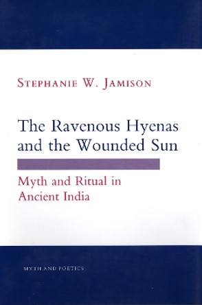 The Ravenous Hyenas and the Wounded Sun: Myth and Ritual in Ancient India by Stephanie W. Jamison 9780801424335