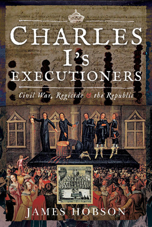 Charles I's Executioners: Civil War, Regicide and the Republic by James Hobson 9781526761842