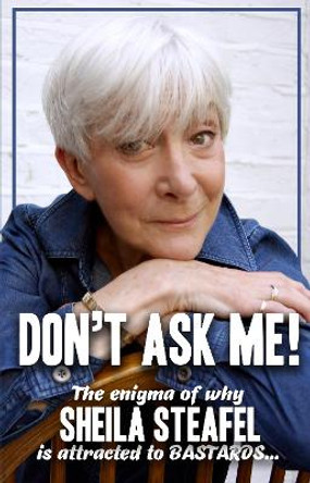 Don’t Ask Me: The Enigma of why Sheila steafel is attracted to Bastards! by Sheila Steafel 9781781963494