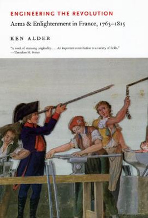 Engineering the Revolution: Arms and Enlightenment in France, 1763-1815 by Ken Alder