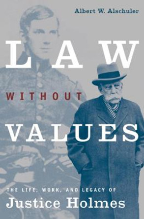 Law without Values: The Life, Work and Legacy of Justice Holmes by Albert W. Alschuler