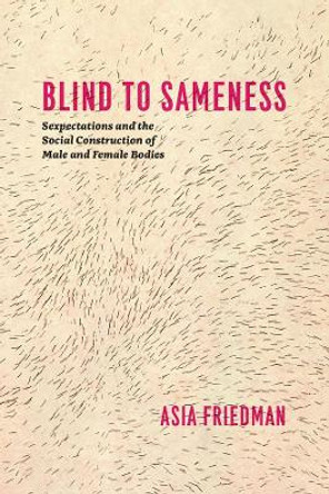 Blind to Sameness: Sexpectations and the Social Construction of Male and Female Bodies by Asia Friedman