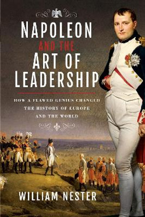 Napoleon and the Art of Leadership: How a Flawed Genius Changed the History of Europe and the World by William Nester 9781526782779