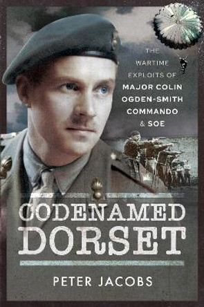 Codenamed Dorset: The Wartime Exploits of Major Colin Ogden-Smith Commando and SOE by Peter Jacobs 9781526796523